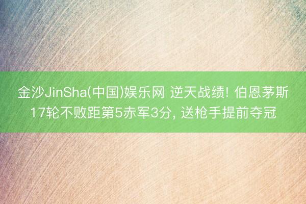 金沙JinSha(中国)娱乐网 逆天战绩! 伯恩茅斯17轮不败距第5赤军3分， 送枪手提前夺冠