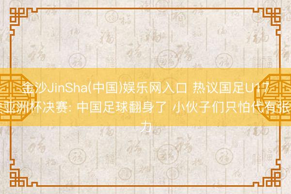 金沙JinSha(中国)娱乐网入口 热议国足U17进亚洲杯决赛: 中国足球翻身了 小伙子们只怕代有张力
