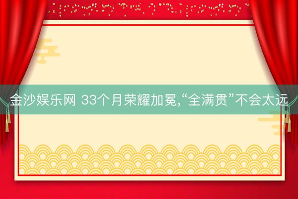 金沙娱乐网 33个月荣耀加冕，“全满贯”不会太远