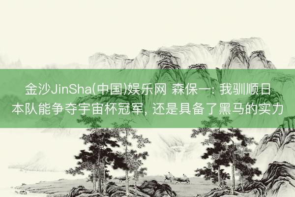 金沙JinSha(中国)娱乐网 森保一: 我驯顺日本队能争夺宇宙杯冠军， 还是具备了黑马的实力