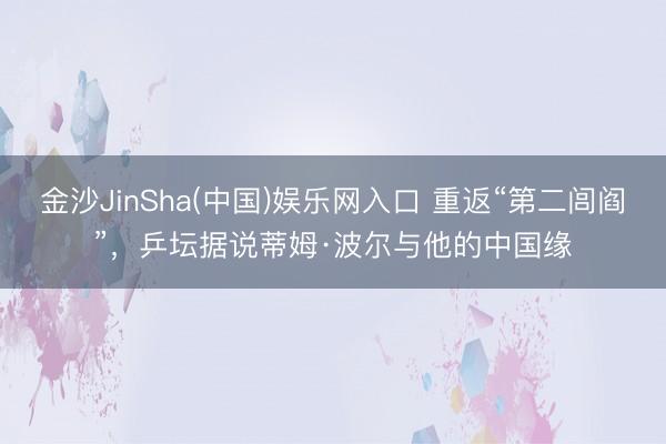 金沙JinSha(中国)娱乐网入口 重返“第二闾阎”，乒坛据说蒂姆·波尔与他的中国缘
