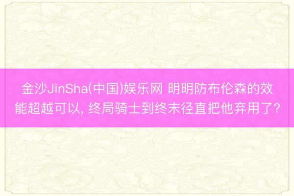 金沙JinSha(中国)娱乐网 明明防布伦森的效能超越可以， 终局骑士到终末径直把他弃用了?