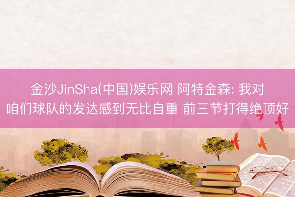 金沙JinSha(中国)娱乐网 阿特金森: 我对咱们球队的发达感到无比自重 前三节打得绝顶好
