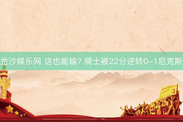 金沙娱乐网 这也能输? 骑士被22分逆转0-1尼克斯