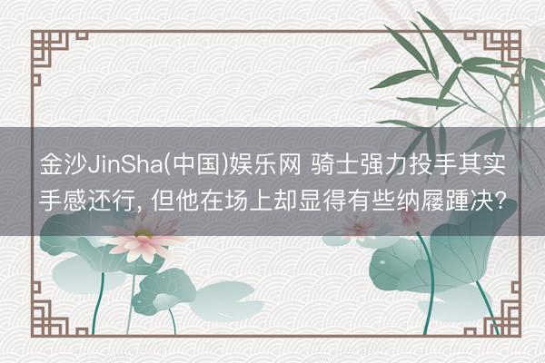 金沙JinSha(中国)娱乐网 骑士强力投手其实手感还行， 但他在场上却显得有些纳屦踵决?