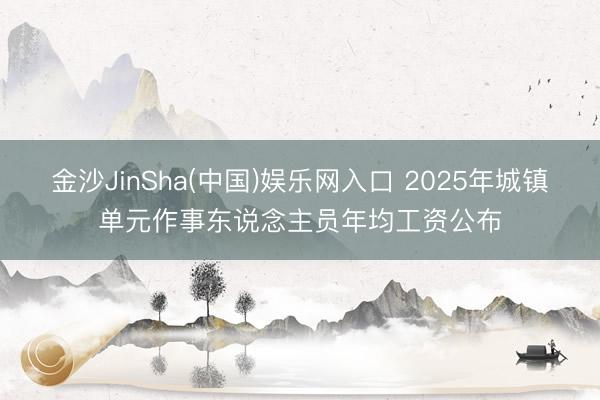 金沙JinSha(中国)娱乐网入口 2025年城镇单元作事东说念主员年均工资公布
