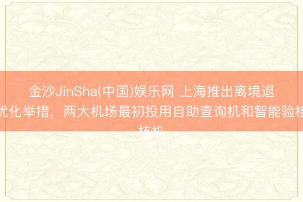金沙JinSha(中国)娱乐网 上海推出离境退税优化举措，两大机场最初投用自助查询机和智能验核机