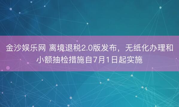 金沙娱乐网 离境退税2.0版发布，无纸化办理和小额抽检措施自7月1日起实施