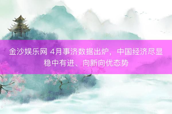 金沙娱乐网 4月事济数据出炉,中国经济尽显稳中有进、向新向优态势