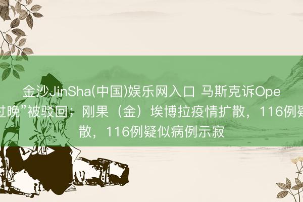 金沙JinSha(中国)娱乐网入口 马斯克诉OpenAI因“工夫过晚”被驳回；刚果（金）埃博拉疫情扩散，116例疑似病例示寂