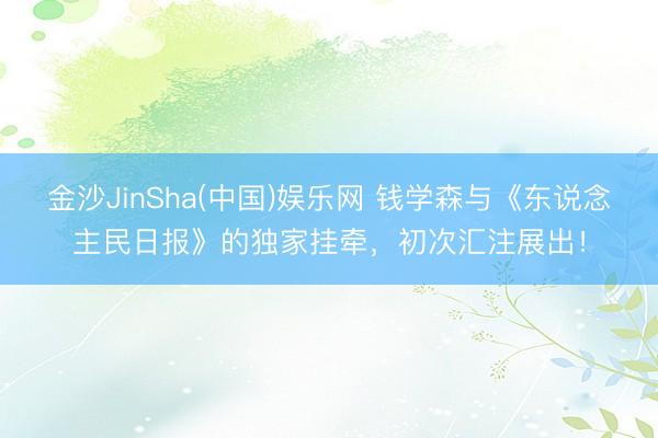 金沙JinSha(中国)娱乐网 钱学森与《东说念主民日报》的独家挂牵，初次汇注展出！
