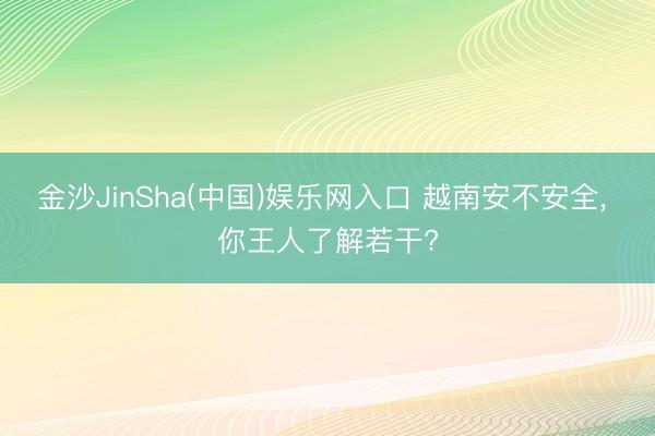 金沙JinSha(中国)娱乐网入口 越南安不安全， 你王人了解若干?