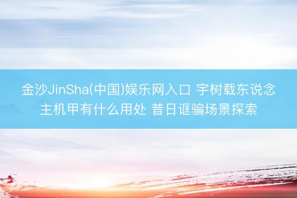 金沙JinSha(中国)娱乐网入口 宇树载东说念主机甲有什么用处 昔日诓骗场景探索