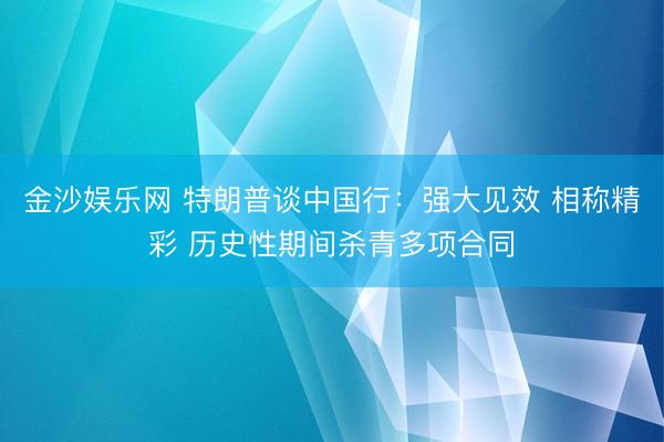 金沙娱乐网 特朗普谈中国行：强大见效 相称精彩 历史性期间杀青多项合同