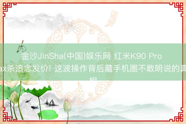 金沙JinSha(中国)娱乐网 红米K90 Pro Max杀追念发价! 这波操作背后藏手机圈不敢明说的真相