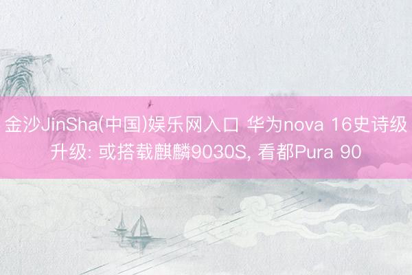 金沙JinSha(中国)娱乐网入口 华为nova 16史诗级升级: 或搭载麒麟9030S， 看都Pura 90