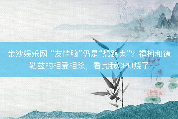 金沙娱乐网 “友情脑”仍是“想路鬼”?福柯和德勒兹的相爱相杀,看完我CPU烧了