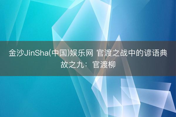 金沙JinSha(中国)娱乐网 官渡之战中的谚语典故之九：官渡柳