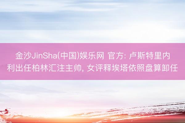 金沙JinSha(中国)娱乐网 官方: 卢斯特里内利出任柏林汇注主帅， 女评释埃塔依照盘算卸任