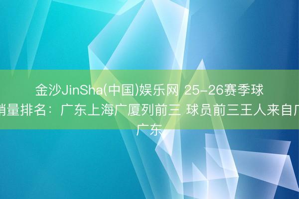 金沙JinSha(中国)娱乐网 25-26赛季球衣销量排名：广东上海广厦列前三 球员前三王人来自广东