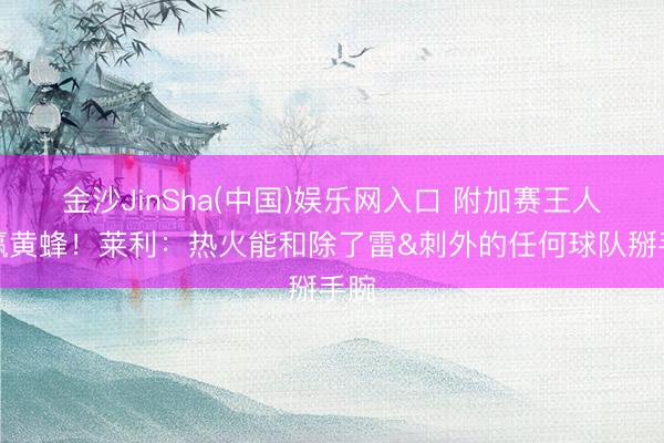 金沙JinSha(中国)娱乐网入口 附加赛王人没赢黄蜂！莱利：热火能和除了雷&刺外的任何球队掰手腕