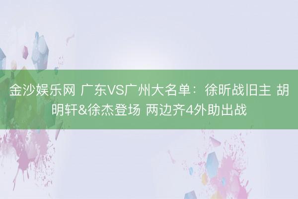 金沙娱乐网 广东VS广州大名单：徐昕战旧主 胡明轩&徐杰登场 两边齐4外助出战