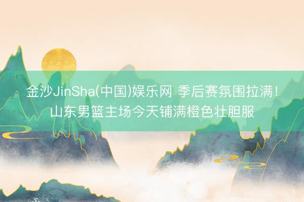 金沙JinSha(中国)娱乐网 季后赛氛围拉满！山东男篮主场今天铺满橙色壮胆服