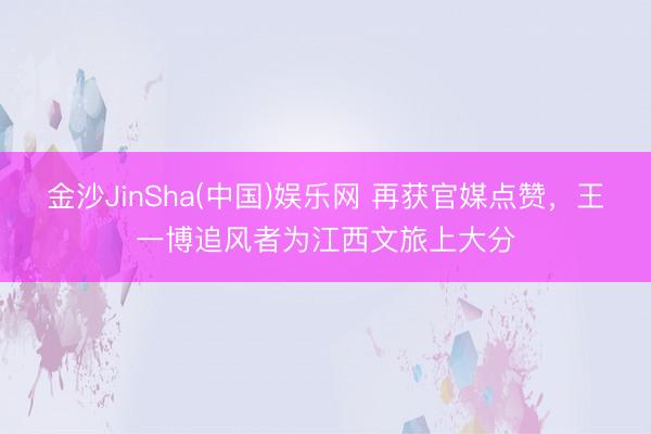 金沙JinSha(中国)娱乐网 再获官媒点赞，王一博追风者为江西文旅上大分