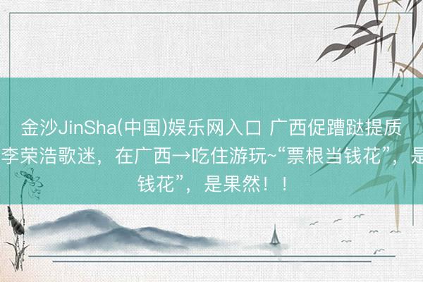 金沙JinSha(中国)娱乐网入口 广西促蹧跶提质扩容 | @李荣浩歌迷，在广西→吃住游玩~“票根当钱花”，是果然！！