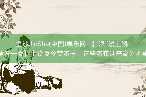 金沙JinSha(中国)娱乐网 【“浪”漫上饶 清冷一夏】上饶夏令赏瀑季！这些瀑布迎来高光本事