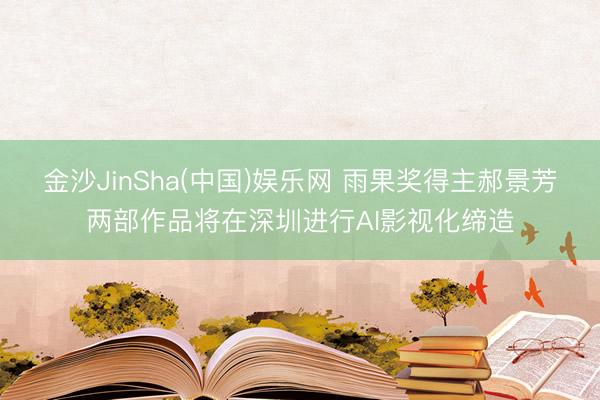 金沙JinSha(中国)娱乐网 雨果奖得主郝景芳两部作品将在深圳进行AI影视化缔造