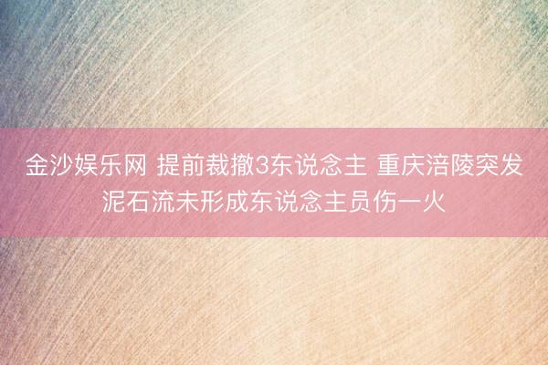 金沙娱乐网 提前裁撤3东说念主 重庆涪陵突发泥石流未形成东说念主员伤一火