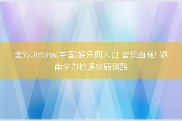 金沙JinSha(中国)娱乐网入口 皆集奋战! 湖南全力抢通灾毁谈路