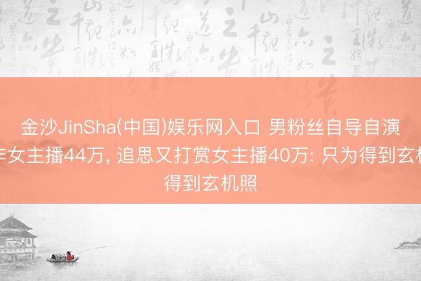金沙JinSha(中国)娱乐网入口 男粉丝自导自演欺诈女主播44万, 追思又打赏女主播40万: 只为得到玄机照