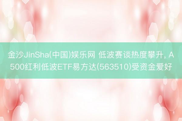 金沙JinSha(中国)娱乐网 低波赛谈热度攀升， A500红利低波ETF易方达(563510)受资金爱好