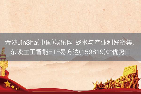 金沙JinSha(中国)娱乐网 战术与产业利好密集， 东谈主工智能ETF易方达(159819)站优势口