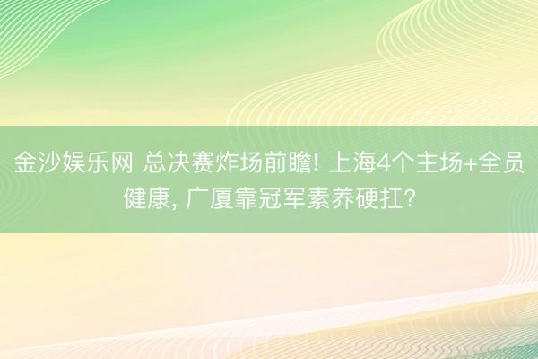 金沙娱乐网 总决赛炸场前瞻! 上海4个主场+全员健康, 广厦靠冠军素养硬扛?