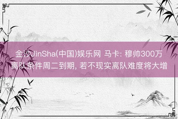金沙JinSha(中国)娱乐网 马卡: 穆帅300万离队条件周二到期， 若不现实离队难度将大增