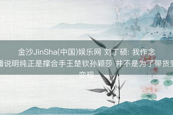 金沙JinSha(中国)娱乐网 刘丁硕: 我作念直播说明纯正是撑合手王楚钦孙颖莎 并不是为了带货变现
