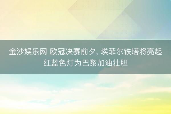 金沙娱乐网 欧冠决赛前夕， 埃菲尔铁塔将亮起红蓝色灯为巴黎加油壮胆