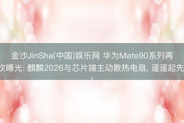 金沙JinSha(中国)娱乐网 华为Mate90系列再次曝光: 麒麟2026与芯片端主动散热电扇， 遥遥起先!