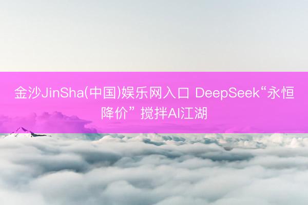金沙JinSha(中国)娱乐网入口 DeepSeek“永恒降价” 搅拌AI江湖