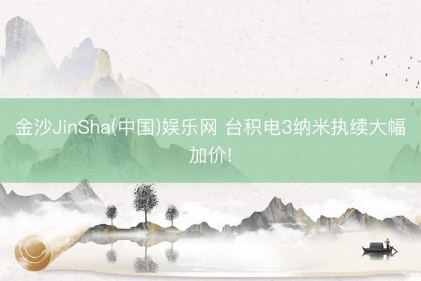 金沙JinSha(中国)娱乐网 台积电3纳米执续大幅加价!