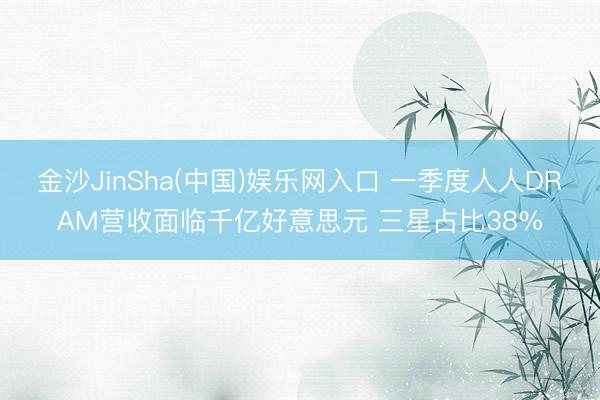 金沙JinSha(中国)娱乐网入口 一季度人人DRAM营收面临千亿好意思元 三星占比38%