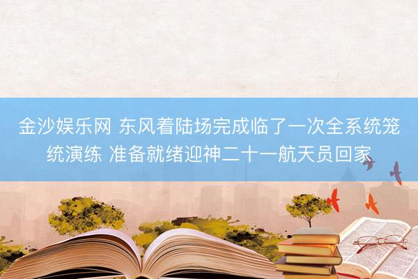 金沙娱乐网 东风着陆场完成临了一次全系统笼统演练 准备就绪迎神二十一航天员回家