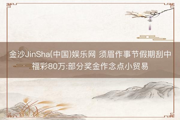 金沙JinSha(中国)娱乐网 须眉作事节假期刮中福彩80万:部分奖金作念点小贸易
