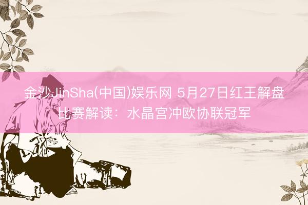 金沙JinSha(中国)娱乐网 5月27日红王解盘比赛解读：水晶宫冲欧协联冠军