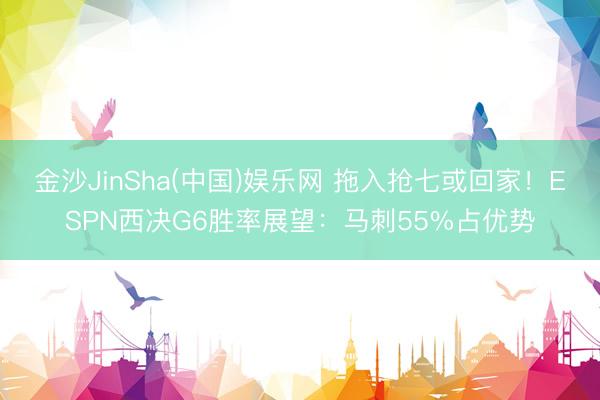 金沙JinSha(中国)娱乐网 拖入抢七或回家！ESPN西决G6胜率展望：马刺55%占优势