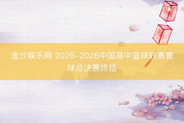 金沙娱乐网 2025-2026中国高中篮球联赛寰球总决赛终结