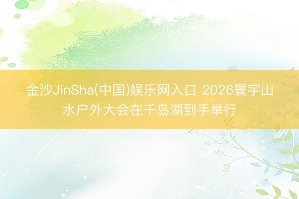 金沙JinSha(中国)娱乐网入口 2026寰宇山水户外大会在千岛湖到手举行